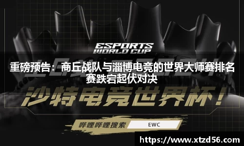 重磅预告：商丘战队与淄博电竞的世界大师赛排名赛跌宕起伏对决