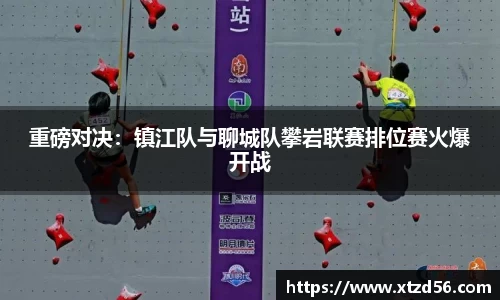 重磅对决：镇江队与聊城队攀岩联赛排位赛火爆开战