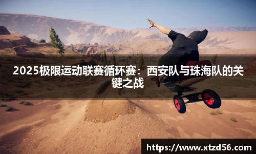 2025极限运动联赛循环赛：西安队与珠海队的关键之战