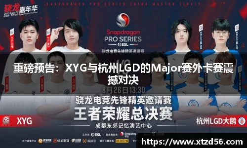 重磅预告：XYG与杭州LGD的Major赛外卡赛震撼对决