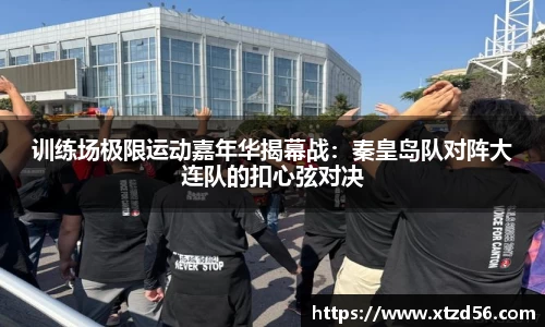 训练场极限运动嘉年华揭幕战：秦皇岛队对阵大连队的扣心弦对决