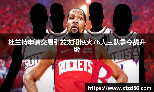 杜兰特申请交易引发太阳热火76人三队争夺战升级