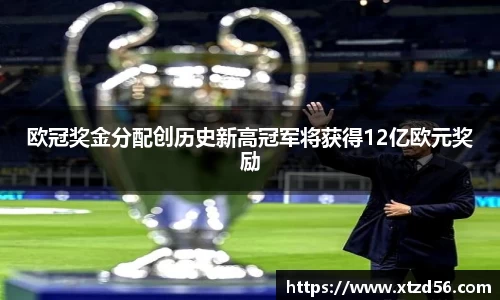 欧冠奖金分配创历史新高冠军将获得12亿欧元奖励